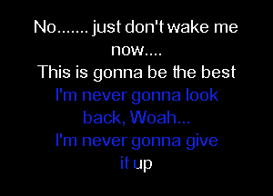 N0 ....... just don'twake me

now....
This is gonna be the best
I'm never gonna look
back, Woah...
I'm never gonna give
it up