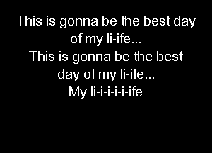 This is gonna be the best day
of my Ii-ife...
This is gonna be the best
day ofmy Ii-ife...

My li-i-i-i-i-ife