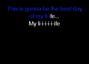 This is gonna be the best day
of my li-ife...
My li-i-i-i-i-ife