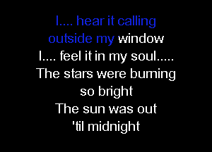 l.... hear it calling
outside my window
l.... feel it in my soul .....
The stars were burning

so bright
The sun was out
'til midnight