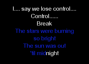 l.... say we lose control....
Control ......

Break
The stars were burning

so bright
The sun was out
'til midnight