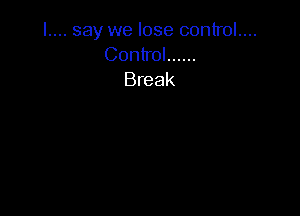 l.... say we lose control....
Control ......
Break