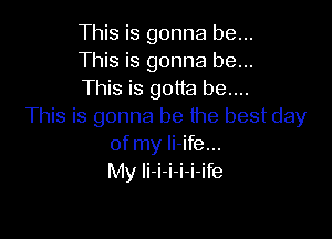 This is gonna be...
This is gonna be...
This is gotta be....
This is gonna be the best day

of my li-ife...
My li-i-i-i-i-ife