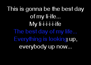 This is gonna be the best day
of my Ii-ife...
My Ii-i-i-i-i-ife
The best day of my life...
Everything is looking up,
everybody up now...