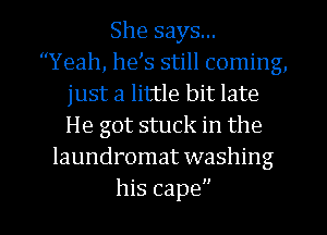 She says...
Yeah, he s still coming,
just a little bit late
He got stuck in the
laundromat washing

his cape l