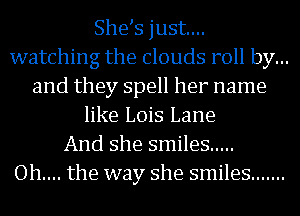 She s just...
watching the clouds roll by...
and they spell her name
like Lois Lane
And she smiles .....

Oh.... the way she smiles .......