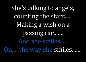 She s talking to angels,
counting the stars .....
Making a wish on a
passing car .......

And she smiles .....
Oh.... the way she smiles .......