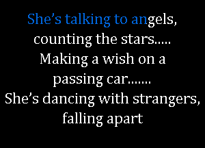 She s talking to angels,
counting the stars .....
Making a wish on a
passing car .......

She s dancing with strangers,
falling apart