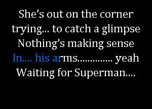 She s out on the corner
trying... to catch a glimpse
Nothings making sense
In.... his arms .............. yeah
Waiting for Superman...