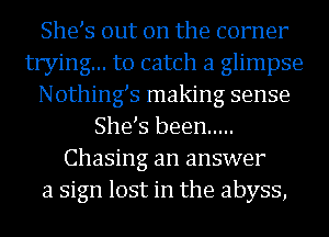 She s out on the corner
trying... to catch a glimpse
Nothings making sense
She s been .....
Chasing an answer
a sign lost in the abyss,