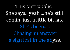 This Metropolis...
She says...yeah....he s still
comin' just a little bit late

She s been .....
Chasing an answer
a sign lost in the abyss,
