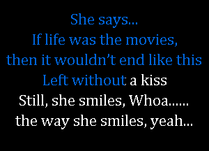 She says...

If life was the movies,
then it wouldnT end like this
Left without a kiss
Still, she smiles, Whoa ......
the way she smiles, yeah...