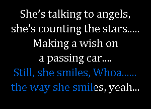 She s talking to angels,
she s counting the stars .....
Making a wish on
a passing can...

Still, she smiles, Whoa ......
the way she smiles, yeah...
