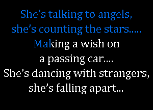 She s talking to angels,
she s counting the stars .....
Making a wish on
a passing can...

She s dancing with strangers,
she s falling apart...
