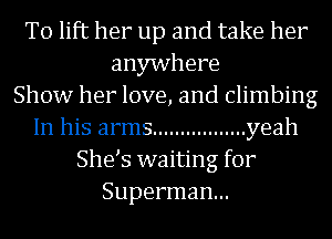 To lift her up and take her

anywhere
Show her love, and Climbing
In his arms ................. yeah

She s waiting for
Superman...
