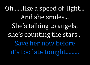 Oh ...... like a speed of light...
And she smiles...
She s talking to angels,
she s counting the stars...
Save her now before
its too late tonight .........