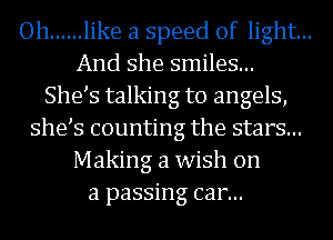 Oh ...... like a speed of light...
And she smiles...
She s talking to angels,
she s counting the stars...
Making a wish on
a passing car...