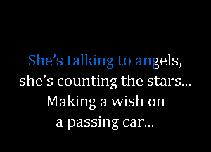 She s talking to angels,
she s counting the stars...
Making a wish on
a passing car...