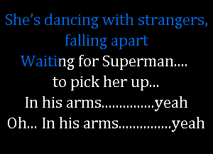 She s dancing with strangers,
falling apart
Waiting for Superman...
to pick her up...
In his arms ............... yeah
Oh... In his arms ............... yeah