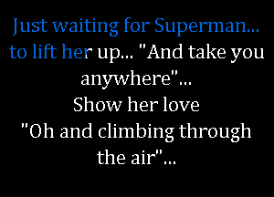 Just waiting for Superman...
to lift her up... And take you
anywhere...

Show her love
Oh and Climbing through
the air...