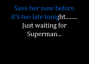 Save her now before
its too late tonight ........
Just waiting for

Superman...