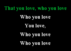 That you love, who you love

W ho you love
You love,
Who you love

Who you love