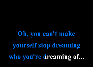 Oh, you can't make

yourself stop dreaming

who you're dreaming of...