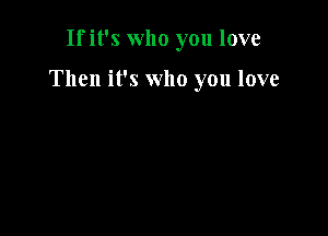 If it's who you love

Then it's who you love