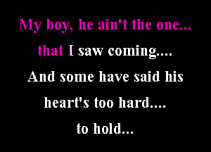 My boy, he ain't the one...
that I saw coming...
And some have said his
heart's too hard....
to hold...