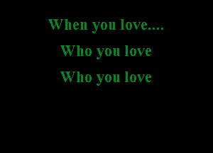 W hen you love....

Who you love

Who you love