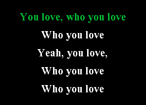 You love, who you love

Who you love
Y eah, you love,
W 110 you love

W 110 you love