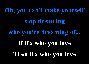Oh, you can't make yourself
stop dreaming
who you're dreaming of...
If it's who you love

Then it's who you love