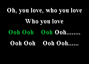 Oh, you love, who you love

W ho you love
Ooh Ooh Ooh Ooh ........
Ooh Ooh Ooh Ooh ......