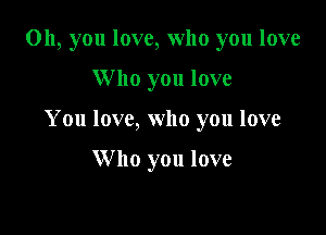 Oh, you love, who you love

W ho you love

You love, who you love

Who you love