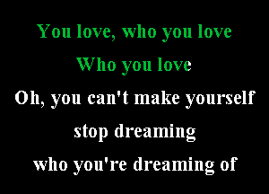 You love, who you love
Who you love
011, you can't make yourself
stop dreaming

who you're dreaming of