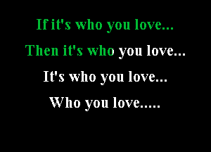 Ifit's who you love...

Then it's who you love...

It's who you love...

Who you love .....