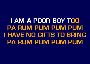 I AM A POUR BOY TOD
PA RUM PUM PUM PUM
I HAVE NO GIFTS TO BRING
PA RUM PUM PUM PUM