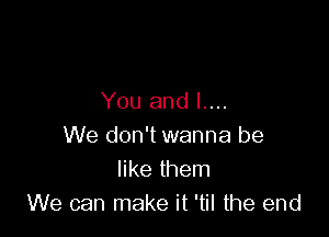 You and l....

We don't wanna be
like them
We can make it 'til the end