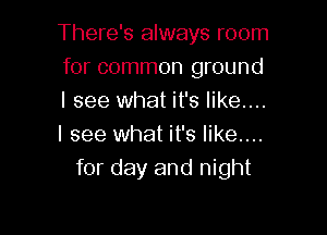 There's always room
for common ground
I see what it's like....

I see what it's like....
for day and night