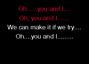 Oh ...... you and I....
Oh, you and l .......
We can make it if we try....

Oh....you and l .........