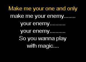 Make me your one and only
make me your enemy ........
your enemy ...........

your enemy ...........
So you wanna play
with magic.-...