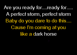 Are you ready f0r....ready for .....
A perfect storm, perfect storm
Baby do you dare to do this...

Cause Pm coming atyou
like a dark horse