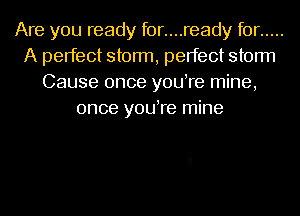 Are you ready f0r....ready for .....
A perfect storm, perfect storm
Cause once youTe mine,
once youTe mine