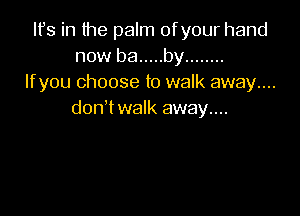 Ifs in the palm ofyour hand
now be ..... by ........
Ifyou choose to walk away....

don t walk away....