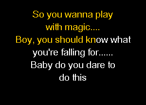 So you wanna play
with magic....
Boy, you shouId know what

you're falling for ......
Baby do you dare to
do this