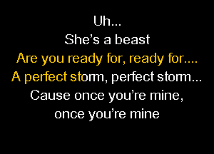 Uh...
Shes a beast
Are you ready for, ready for....
A perfect storm, perfect storm...
Cause once youTe mine,
once youTe mine