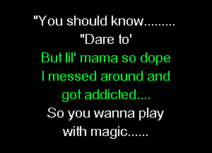 You should know .........
Dare to'
But lil' mama so dope

I messed around and
got addicted...
So you wanna play
with magic ......