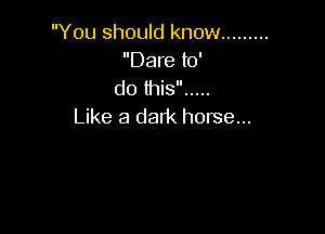 You should know .........
Dare to'
do this .....

Like a dark horse...