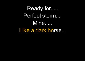 Ready for .....
Perfect storm...
Mine .....

Like a dark horse...