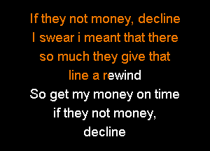 lfthey not money, decline
I swear i meant that there
so much they give that
line a rewind
So get my money on time
ifthey not money,
decline